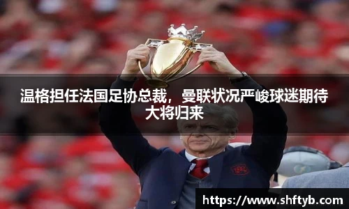 温格担任法国足协总裁，曼联状况严峻球迷期待大将归来