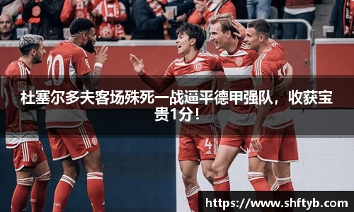 杜塞尔多夫客场殊死一战逼平德甲强队，收获宝贵1分！