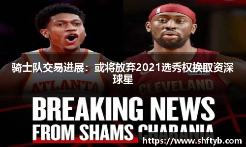 骑士队交易进展：或将放弃2021选秀权换取资深球星
