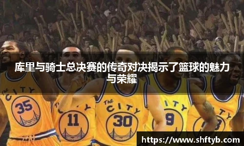 库里与骑士总决赛的传奇对决揭示了篮球的魅力与荣耀
