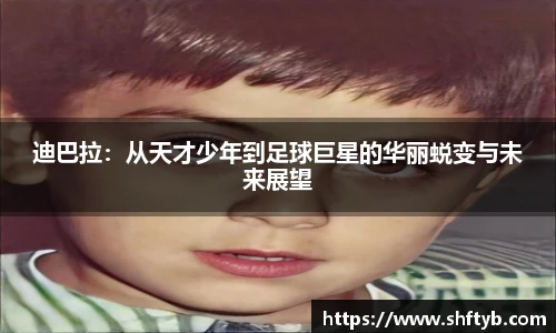 迪巴拉：从天才少年到足球巨星的华丽蜕变与未来展望