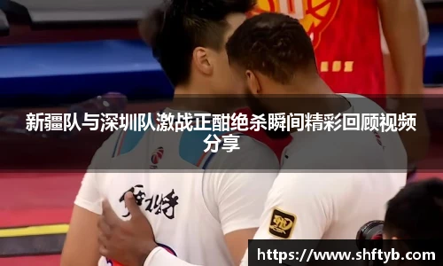 新疆队与深圳队激战正酣绝杀瞬间精彩回顾视频分享