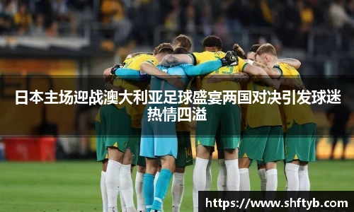 日本主场迎战澳大利亚足球盛宴两国对决引发球迷热情四溢