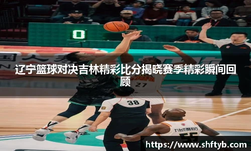 辽宁篮球对决吉林精彩比分揭晓赛季精彩瞬间回顾