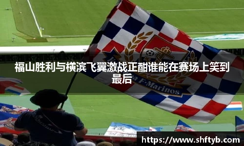 福山胜利与横滨飞翼激战正酣谁能在赛场上笑到最后