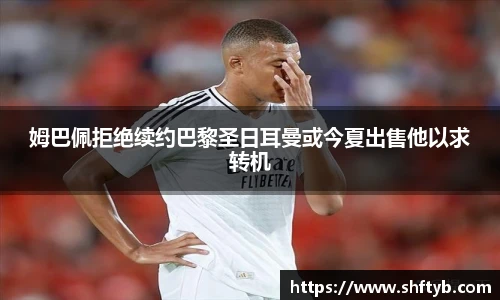 姆巴佩拒绝续约巴黎圣日耳曼或今夏出售他以求转机