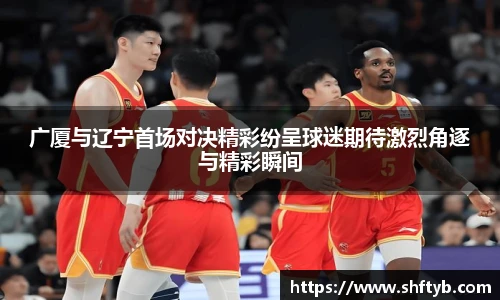 广厦与辽宁首场对决精彩纷呈球迷期待激烈角逐与精彩瞬间