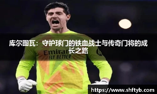库尔图瓦：守护球门的铁血战士与传奇门将的成长之路