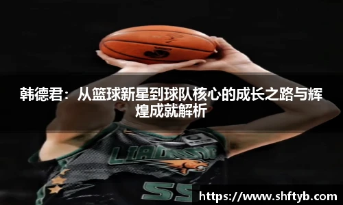 韩德君：从篮球新星到球队核心的成长之路与辉煌成就解析